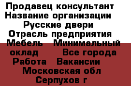 Продавец-консультант › Название организации ­ "Русские двери" › Отрасль предприятия ­ Мебель › Минимальный оклад ­ 1 - Все города Работа » Вакансии   . Московская обл.,Серпухов г.